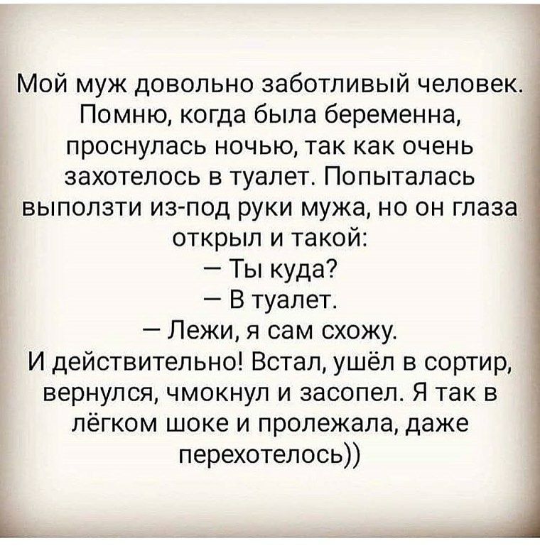 Мой муж довольно заботливый человек Помню когда была беременна проснулась ночью так как очень захотелось в туалет Попыталась выползти из под руки мужа но он глаза открыл и такой Ты куда В туалет Лежи я сам схожу И действительно Встал ушёл в сортир вернулся чмокнул и засопел Я так в лёгком шоке и пролежала даже перехотелось с Ц
