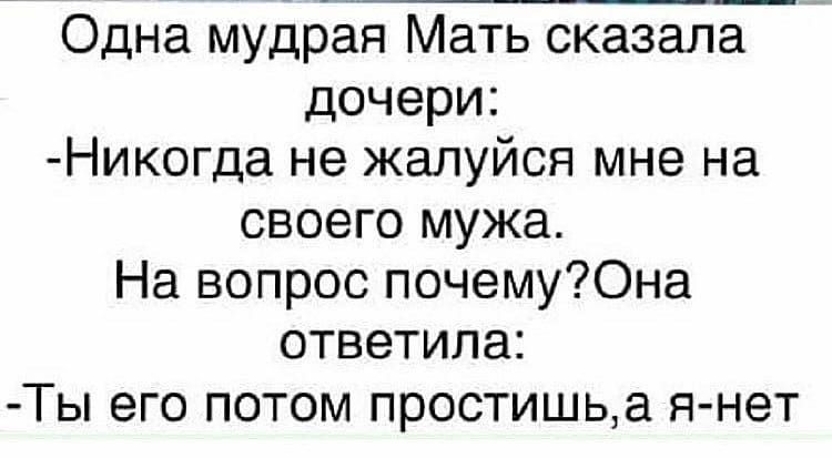 Одна мудрая Мать сказала дочери Никогда не жапуйся мне на своего мужа На вопрос почему0на ответила Ты его потом простишьа янет