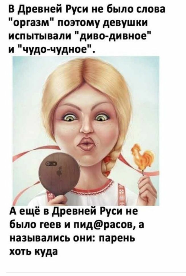 В древней Руси не было слова оргазм поэтому девушки испытывали диво дивное и чудо чудное а А ещё в древней Руси не было геев и пидрасов а назывались они парень хоть куда