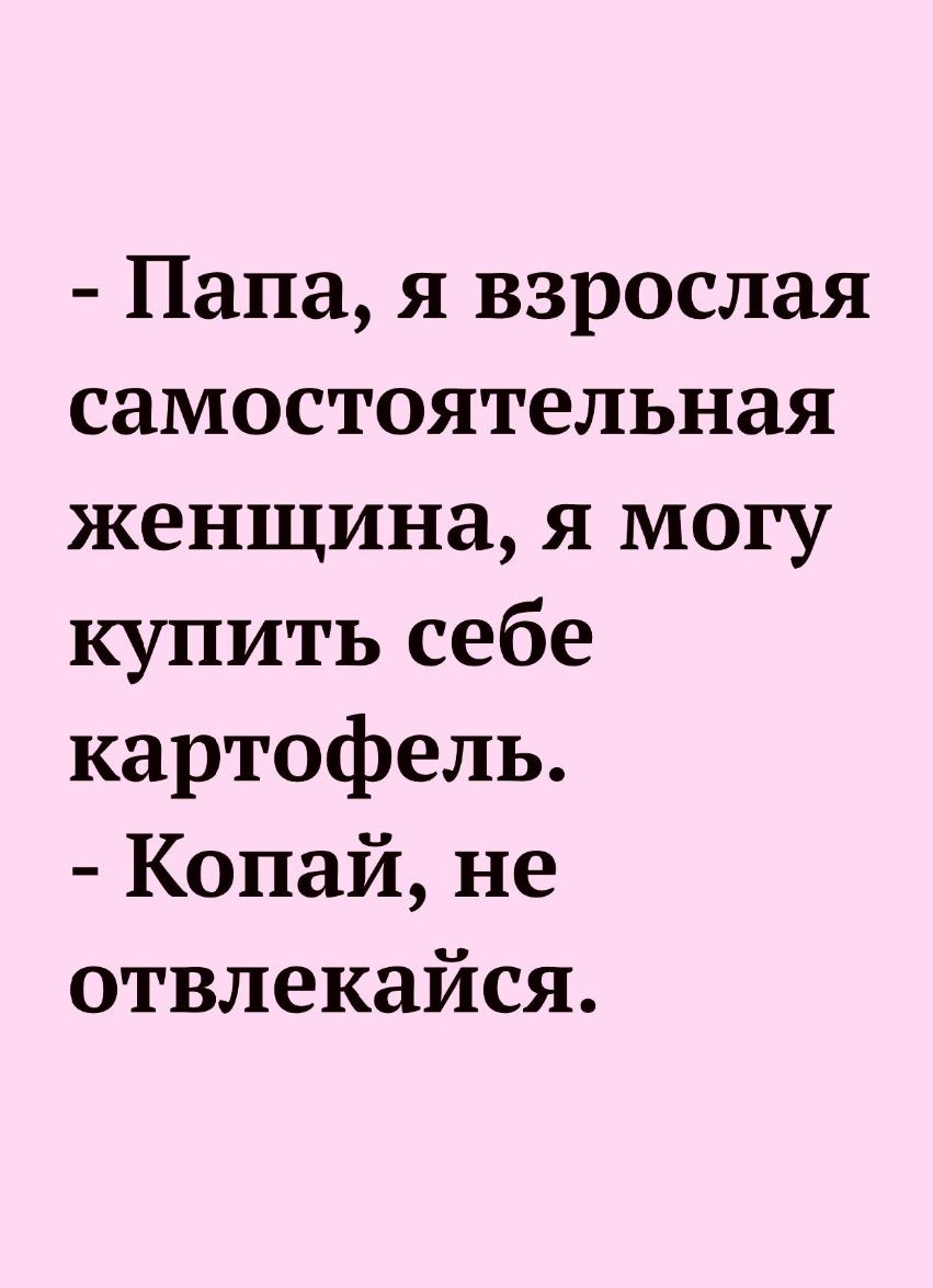 Папа я взрослая самостоятельная женщина я могу купить себе картофель Копай не отвлекайся