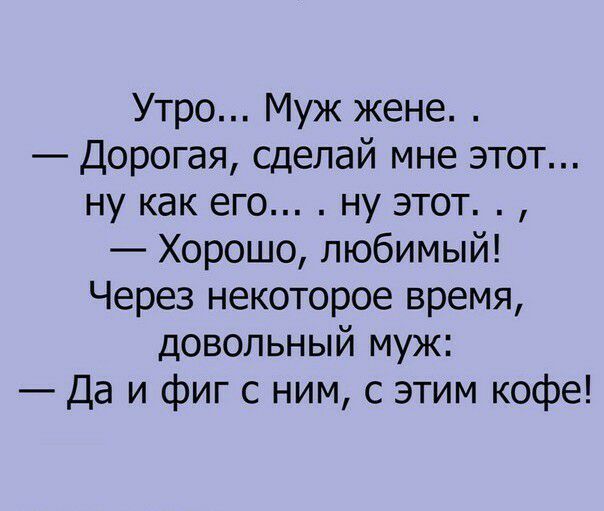 Утро Муж жене Дорогая сделай мне этот ну как его ну этот Хорошо любимый Через некоторое время довольный муж Да и фиг с ним с этим кофе