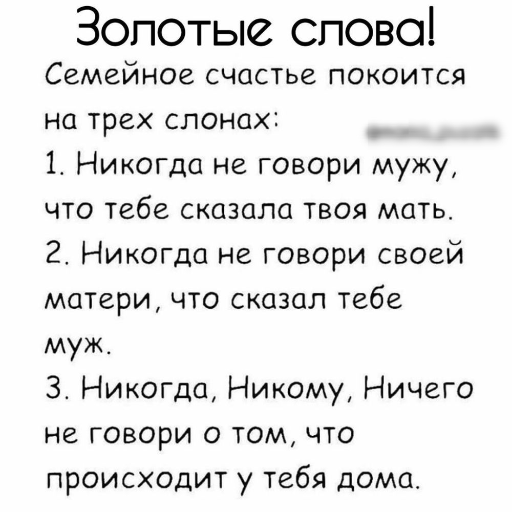 Золотые спово Семейное счастье покоится на трех слонах 1 Никогда не говори  мужу что тебе сказала твоя мать 2 Никогда не говори своей матери что сказал  тебе муж 3 Никогда Никому Ничего