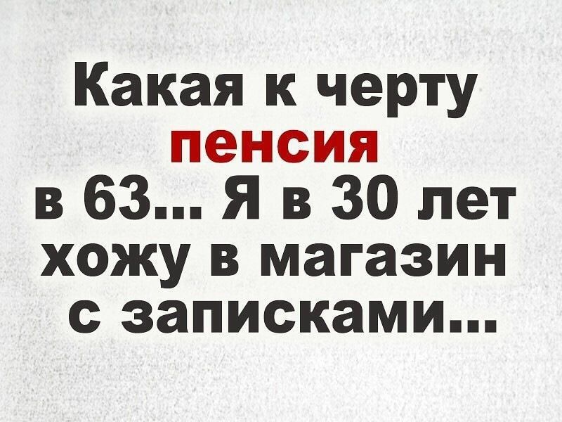 Какая к черту пенсия в 63 Я в 30 лет хожу в магазин с записками