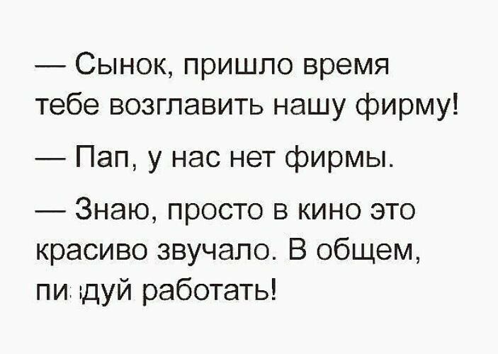 Сынок пришло время тебе возглавить нашу фирму Пап у нас нет фирмы Знаю просто в кино это красиво звучало В общем пи дуй работать