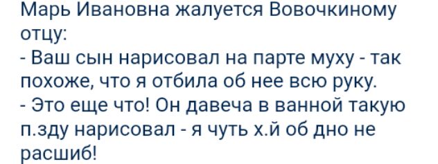 Марь Ивановна жалуется Вовочкиному отцу Ваш сын нарисовал на парте муху так похоже что я отбила об нее всю руку Это еще что Он давеча в ванной такую пзду нарисовал я чуть хай об дно не расшиб