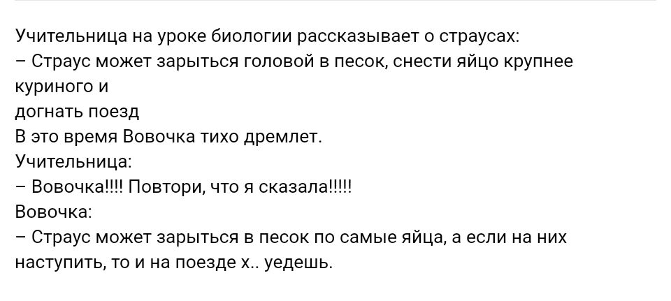Учительница на уроке биологии рассказывает о страусах Страус может зарыться головой в песок снести яйцо крупнее куриного и догнать поезд В это время Вовочка тихо дремлет Учительница Вовочка Повтори что я сказала Вовочка Страус может зарыться в песок по самые яйца а если на них наступить то и на поезде х уедешь
