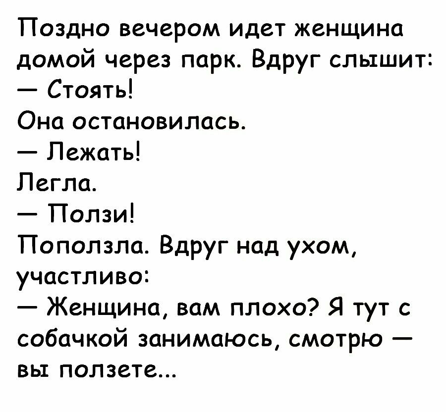 Поздно вечером идет женщина домой через парк Вдруг слышит Стоять Она остановилась Лежать Легла Ползи Поползла Вдруг над ухом участливо Женщина вам плохо Я тут с собачкой занимаюсь смотрю вь1 ползете
