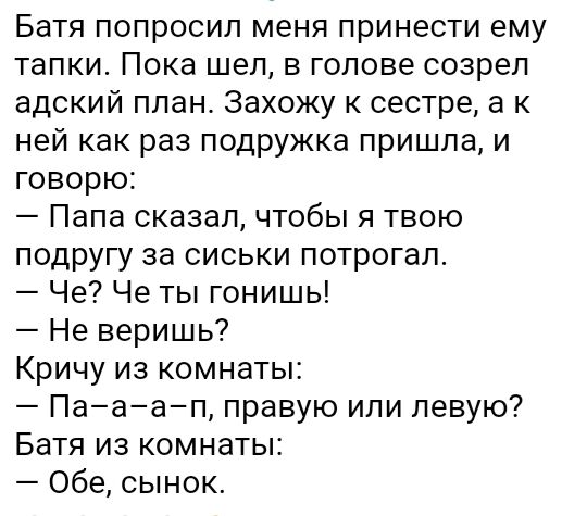 Батя попросил меня принести ему тапки Пока шел в голове созрел адский план Захожу к сестре а к ней как раз подружка пришла и говорю Папа сказал чтобы я твою подругу за сиськи потрогал Че Че ты гонишь Не веришь Кричу из комнаты Пааап правую или левую Батя из комнаты Обе сынок
