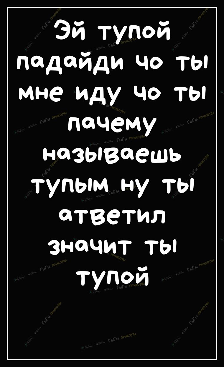 Эй тупой падайди чо ты мне иду чо ты пачему называешь тупым ну ты атветил значит тьп тупой