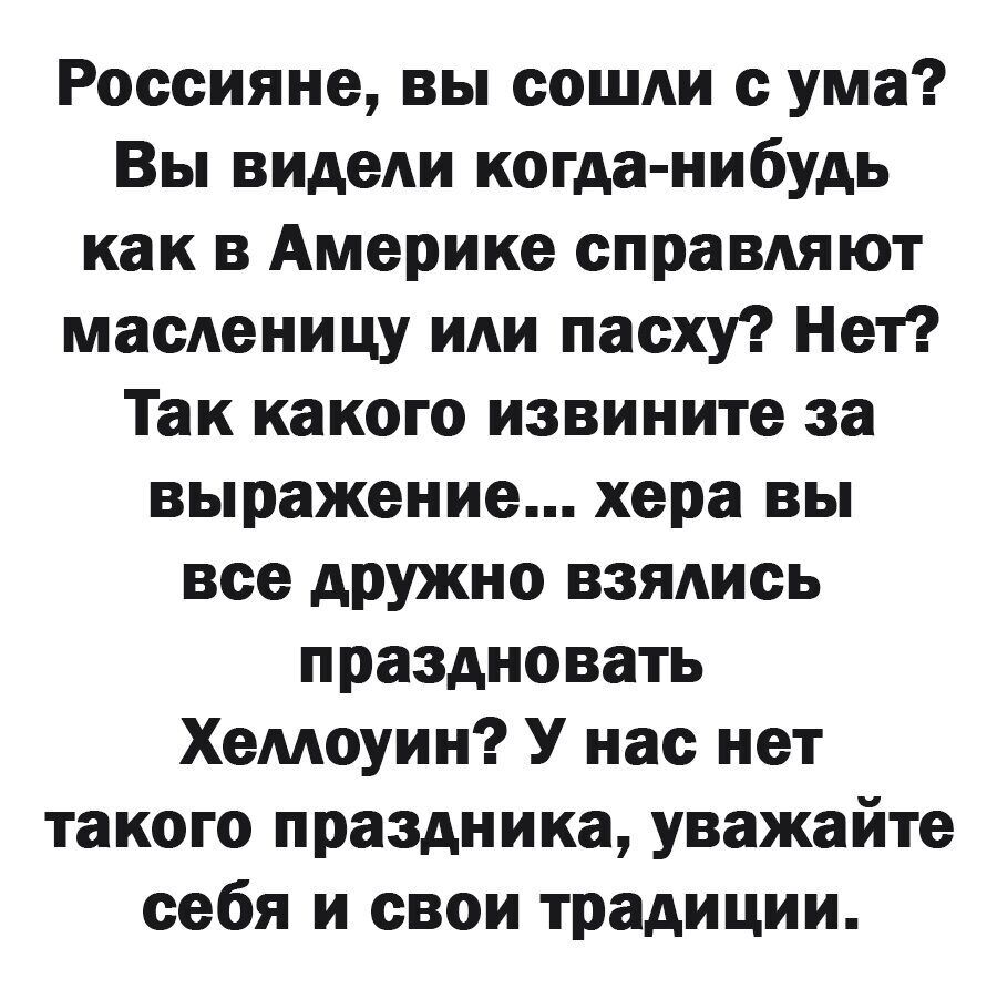 Россияне вы сошли с ума Вы видели когда нибудь как в Америке справляют масленицу иди пасху Нет Так какого извините за выражение хера вы все дружно взялись праздновать Хемоуин У нас нет такого праздника уважайте себя и свои традиции