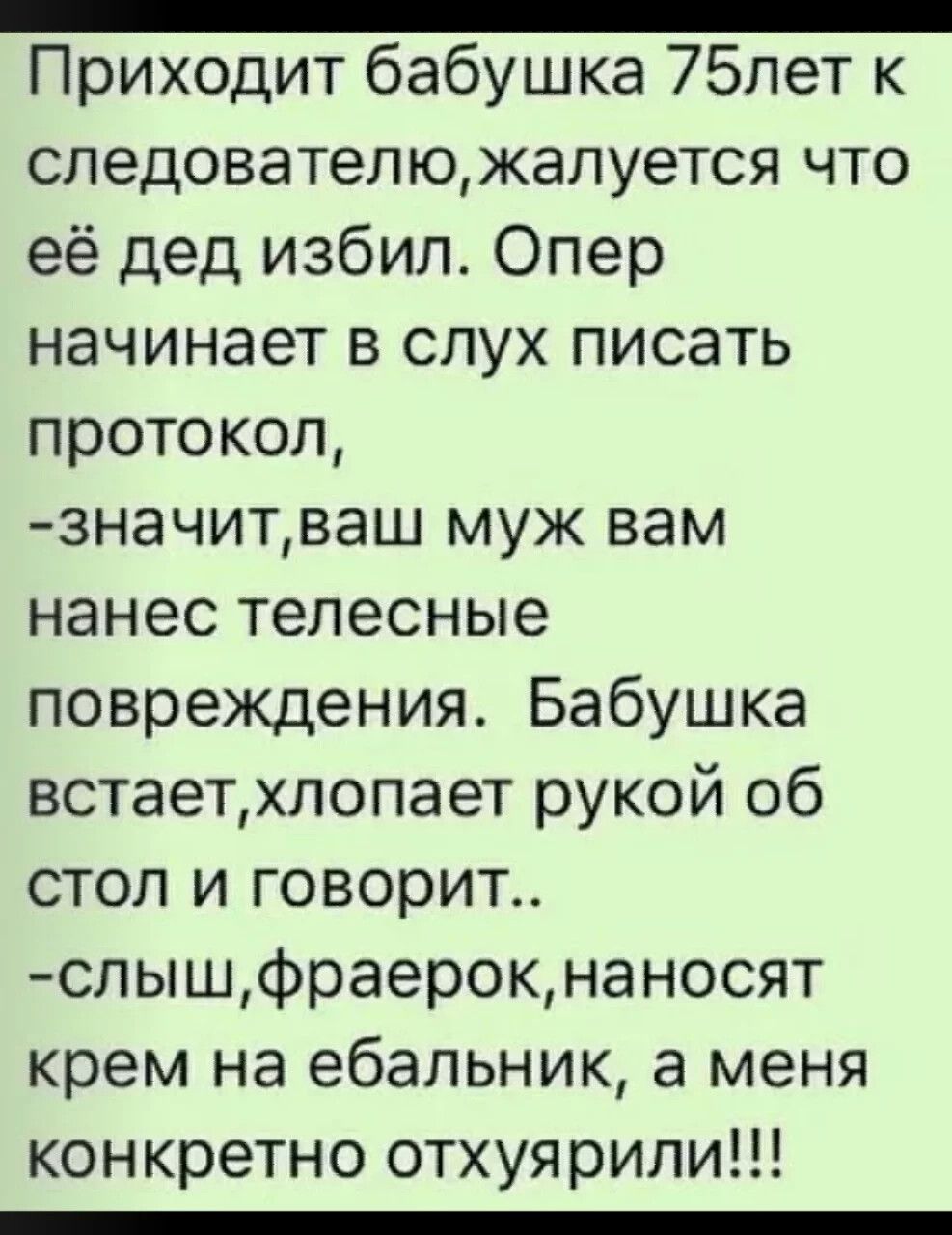 _ Приходит бабушка 75лет к следователюжалуется что её дед избил Опер начинает в слух писать протокол значитваш муж вам нанес телесные повреждения Бабушка встаетхлопает рукой об стол и говорит слышфраерокнаносят крем на ебальник а меня конкретно отхуярили