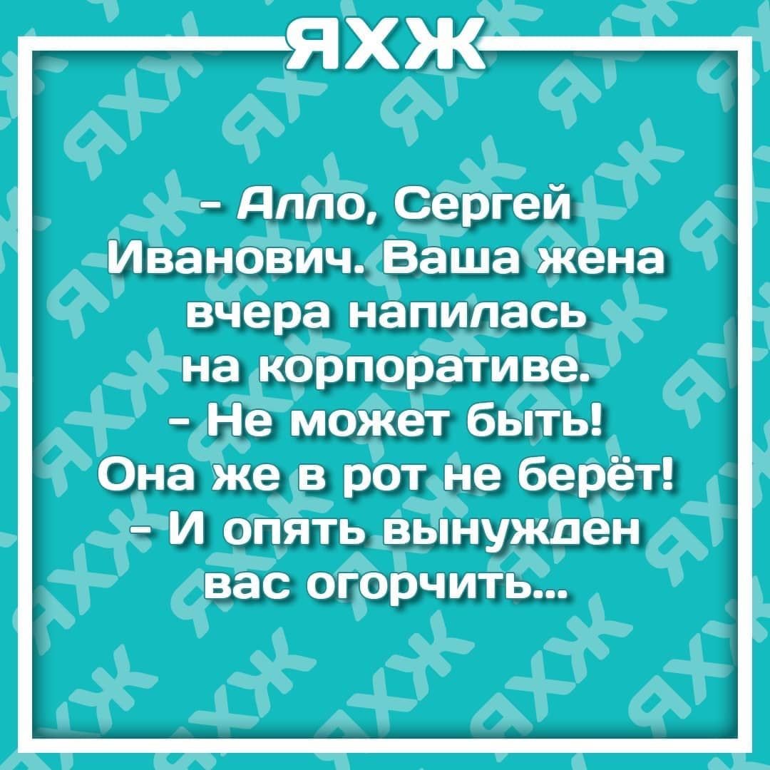 А ддт Сергеи Иванович Ваша жена вчера напилась на корпоративег 3 Не может быть Она Же в рот не берет і И опять вынужден вас огорчить