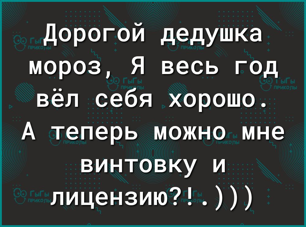 Мороз, я весь год вёл себя хорошо. А теперь можно мне винтовку и  лицензию?!.  Дорогой дедушка ?