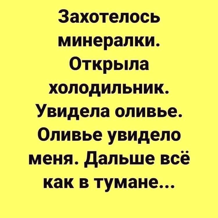 Захотелось минералки Открыла холодильник УВИДела оливье Оливье увидело меня дальше всё как в тумане