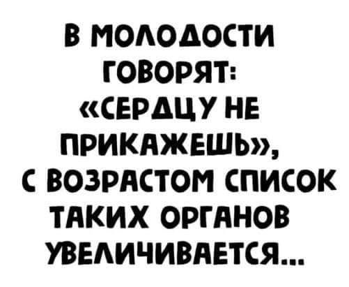в МОЛОДОСТИ ГОВОРЯТ СЕРДЦУ НЕ ПРИКАЖЕШЬ с ВОЗРАСТОМ СПИСОК ТАКИХ ОРГАНОВ УВЕЛИЧИВАЕТСЯ