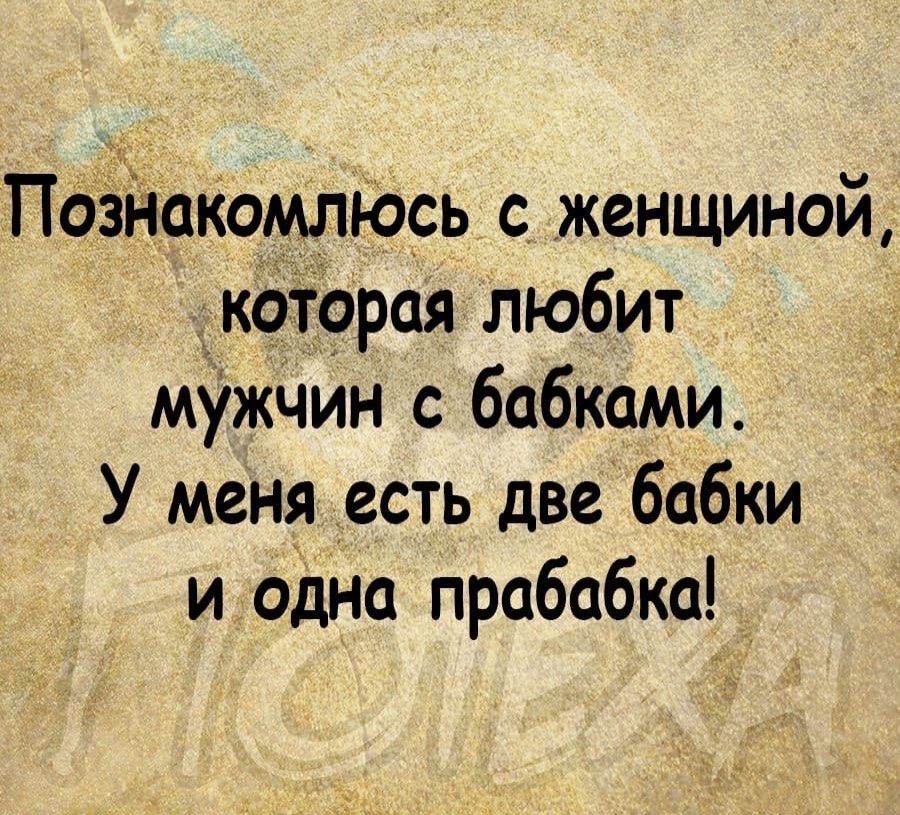 ПоэйакомлюСь с женщиной акатррая любит мужчин с бабками У меня есть две бабки и одна прабабка