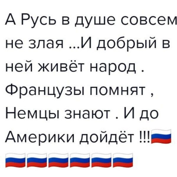 А Русь в душе совсем не злая И добрый в ней живёт народ Французы помнят Немцы знают И до Америки дойдёт ___ _