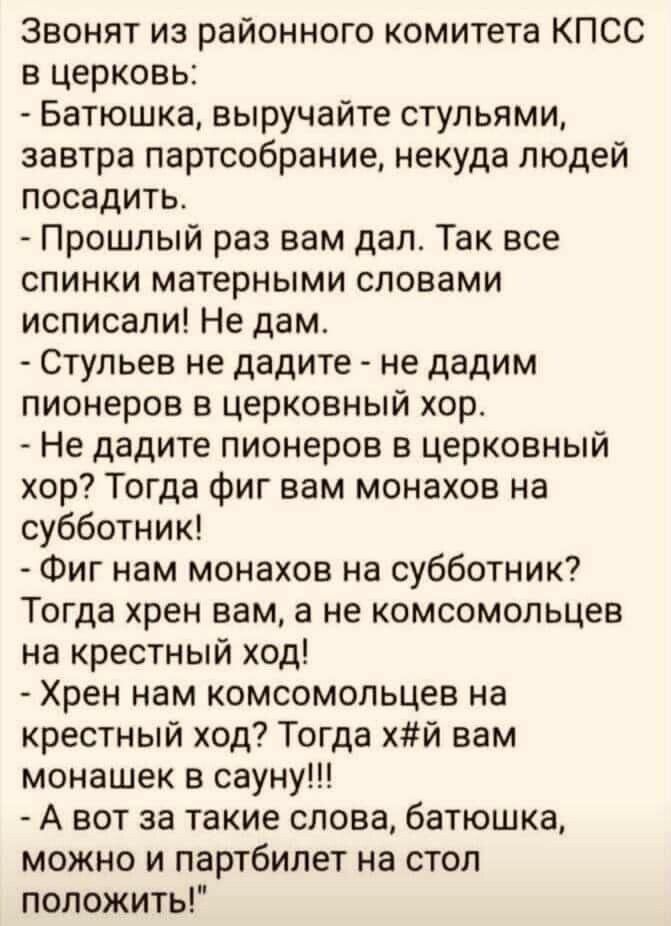 Звонят из районного комитета КПСС в церковь Батюшка выручайте стульями завтра партсобрание некуда людей посадить Прошлый раз вам дал Так все спинки матерными словами исписапи Не дам Стульев не дадите не дадим пионеров а церковный хор Не дадите пионеров в церковный хор Тогда Фиг вам монахов на субботник Фиг нам монахов на субботник Тогда хрен вам а не комсомольцев на крестный ход Хрен нам КОМСОМОПЬ