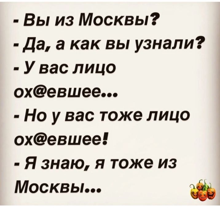 Вы из Москвы Да а как вы узнали У вас лицо охевшее Но у вас тоже лицо охевшее Я знаю я тоже из Москвы
