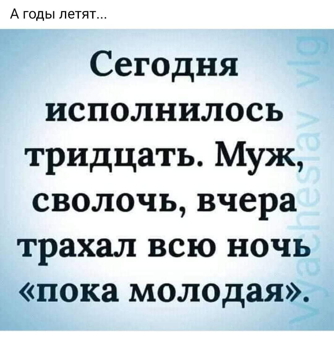 А годы летят Сегодня исполнилось тридцать Муж сволочь вчера трахал всю ночь пока молодая