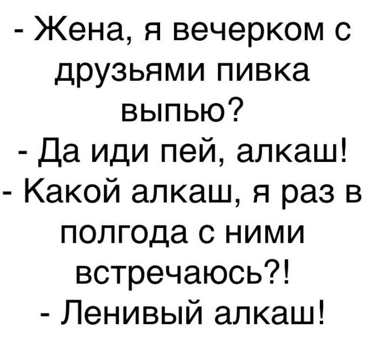 Жена я вечерком с друзьями пивка выпью Да иди пей алкаш Какой алкаш я раз в полгода с ними встречаюсь Ленивый алкаш