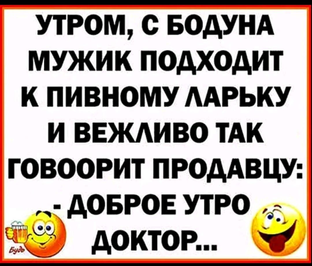 утром с водунд мужик подходит к пивному мгьку и ввждиво тАк говоорит ПРОДАВЦУ довго утро ЁЁ доктор