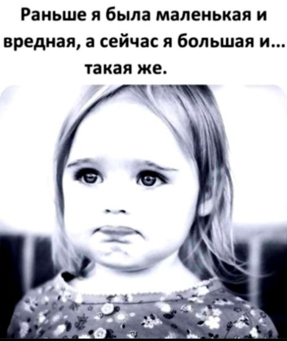 Раньше я была маленькая и вредная а сейчас я большая и такая же