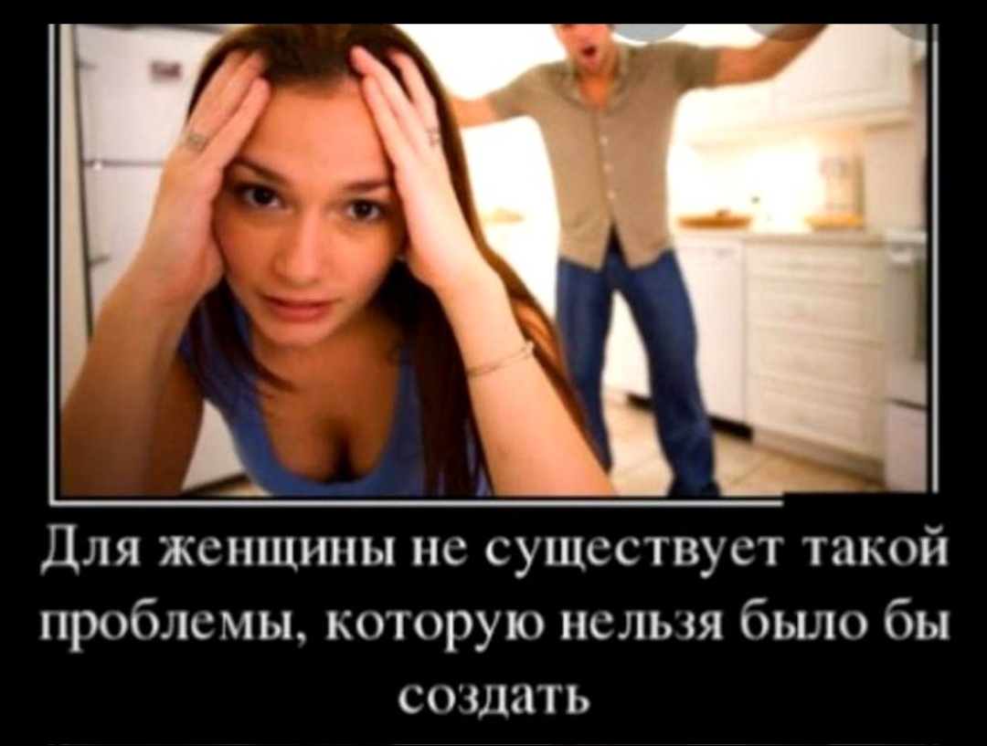 Для женщины не существует такой проблемы которую нельзя было бы создать