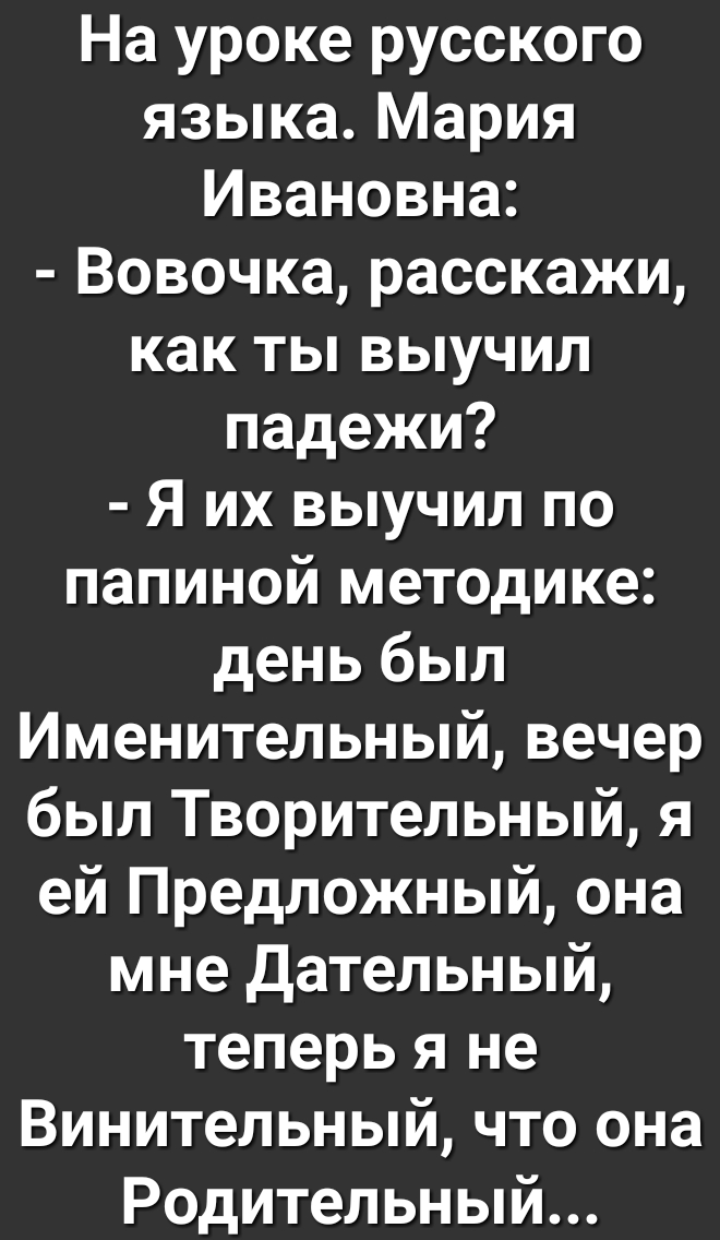 На уроке русского языка Мария Ивановна Вовочка расскажи как ты выучил падежи Я их выучил по папиной методике день был Именительный вечер был Творительный я ей Предложный она мне Дательный теперь я не Винительный что она Родительный