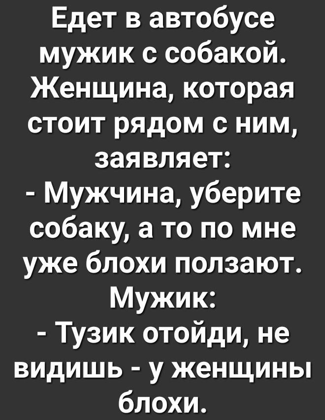 Едет в автобусе мужик с собакой Женщина которая стоит рядом с ним заявляет Мужчина уберите собаку а то по мне уже блохи ползают Мужик Тузик отойди не видишь у женщины блохи