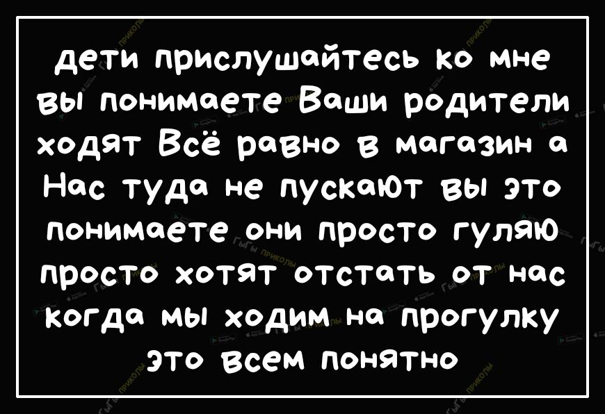 дети прислушайтесь ко мне вы понимаете Ваши родители ходят Всё равно в магазин 0 Нас туда не пускоЮТ вы это Понимаете они просто гуляю просто хотят отстать от нас Когда мы ходим на прогулку ЭТО всем понятно