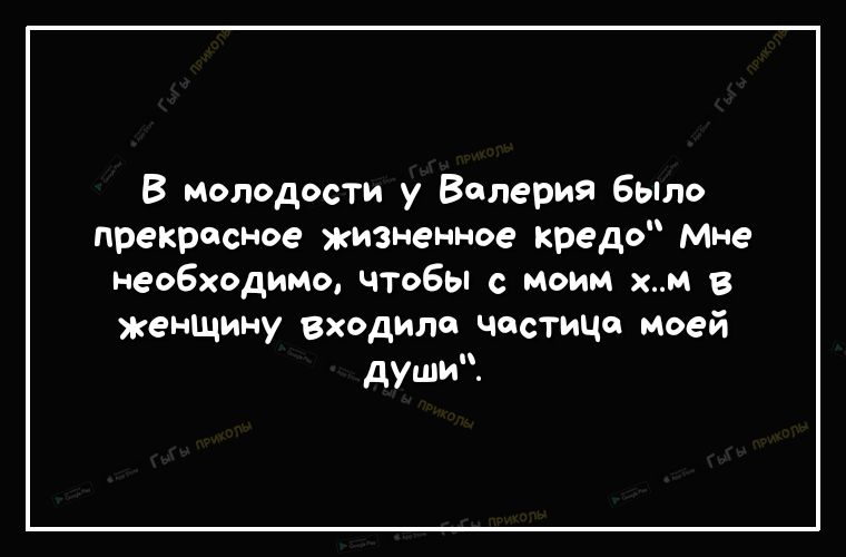 В молодости у Валерия было прекрасное жизненное кредо мне необходимо чтобы с моим хм в женщину входило чосТицо моей души