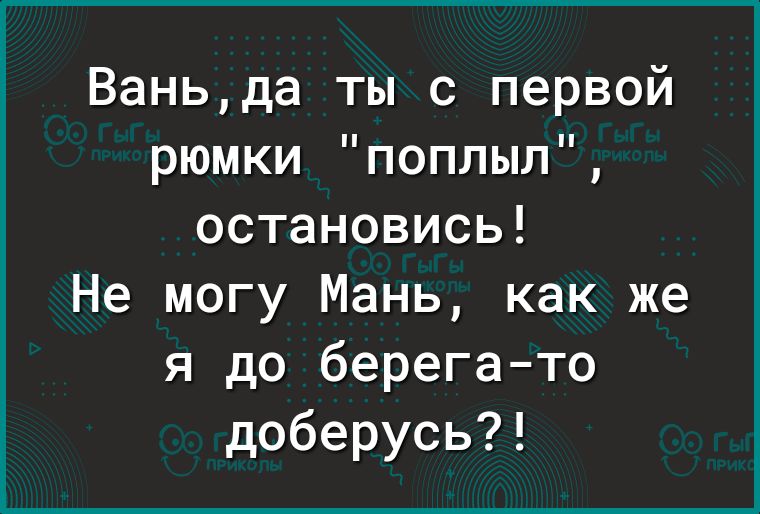Ваньда ты с первой рюмки поплыл остановись Не могу Мань как же я до берегато доберусь