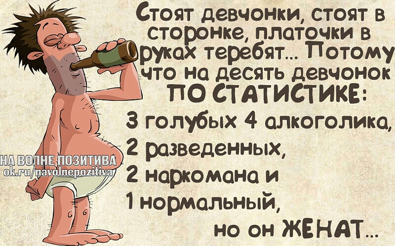 Стоят девчонки стоят в сторонке платочки в руках теребят Потому _ что на десять девчонок ПО СТАТИСТИКЕ З голубых 4 алкоголика 2 разведенных 2 наркомана и 1 нормальный но он ЖЕНАТ
