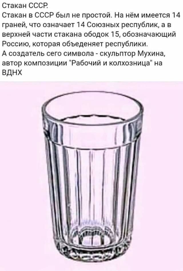 Стакан СССР Стакан в СССР был не простой На нём имеется 14 граней что означает 14 Союзных республик а в верхней части стакана ободок 15 обозначающий Россию которая объеденяет республики А создатель сего символа скульптор Мухина автор композиции Рабочий и колхозница на ВДНХ