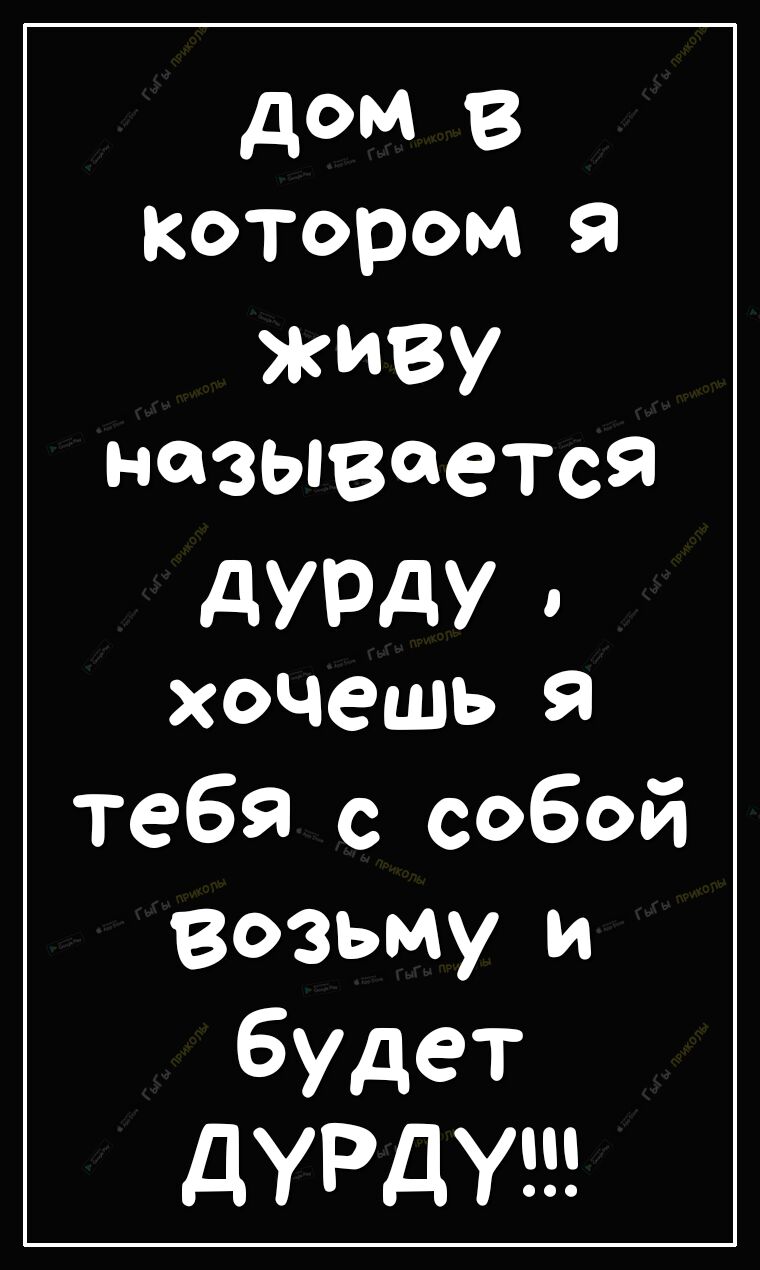 дом в котором я ЖИВУ называется дУРдУ хочешь я тебя с собой возьму и будет дУРдУ
