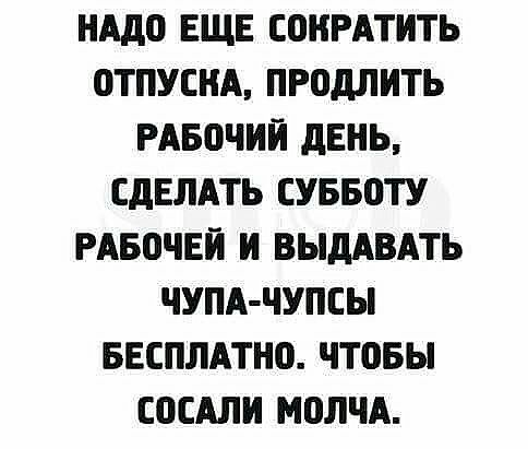 НАДО ЕЩЕ СОНРАТИТЬ ОТПУСНА ПРОдЛИТЬ РАБПЧИЙ ЛЕНЬ СДЕЛАТЬ СУББОТУ РАБОЧЕЙ И ВЫдАВАТЬ ЧУПА ЧУПСЫ БЕСПЛАТНО чтовы ШСАЛИ МОЛЧА