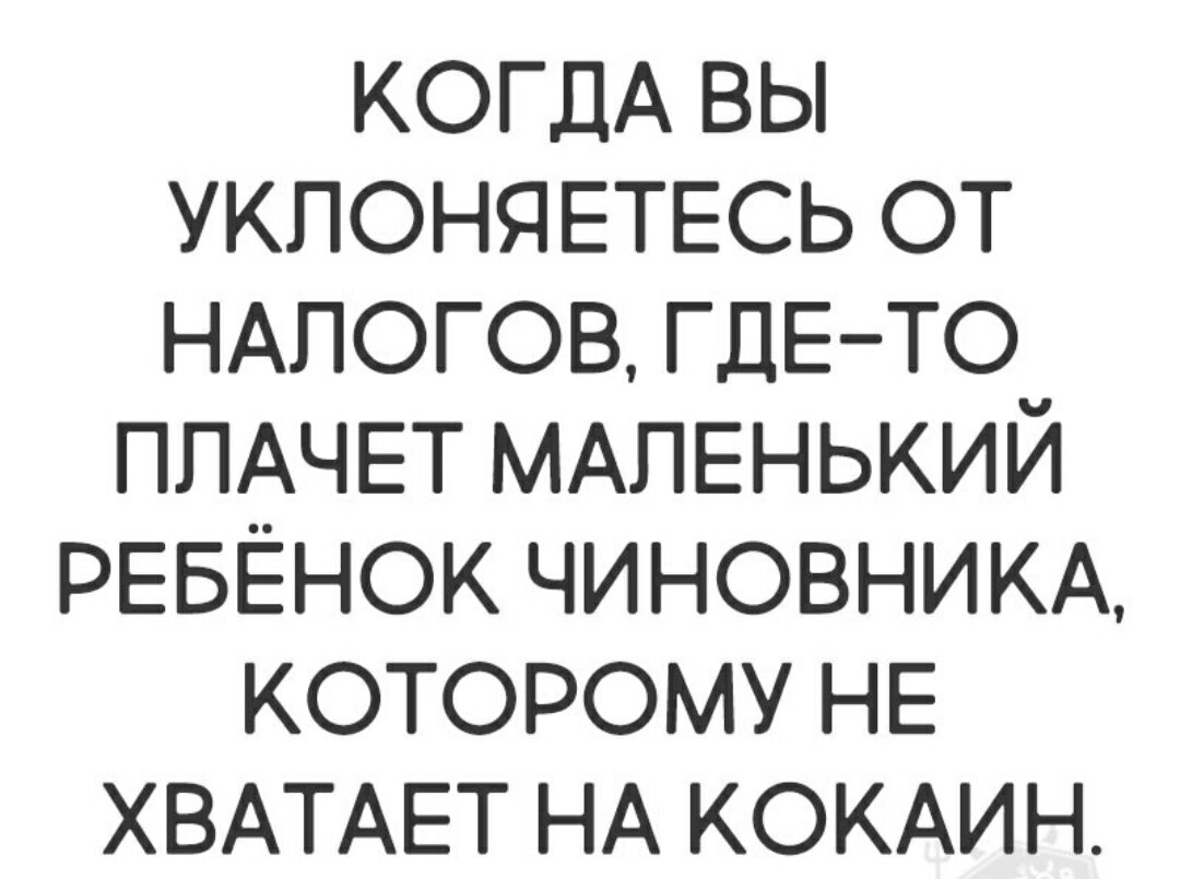КОГДА вы УКПОНЯЕТЕСЬ от НАЛОГОВ ГДЕ ТО ППАЧЕТ МАЛЕНЬКИЙ РЕБЁНОК ЧИНОВНИКА которому НЕ ХВАТАЕТ НА КОКАИН