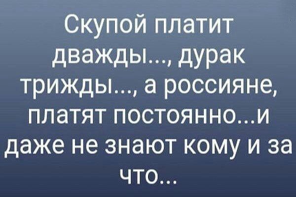 Скупой платит дважды дурак трижды а россияне платят постояннои даже не знают кому и за что