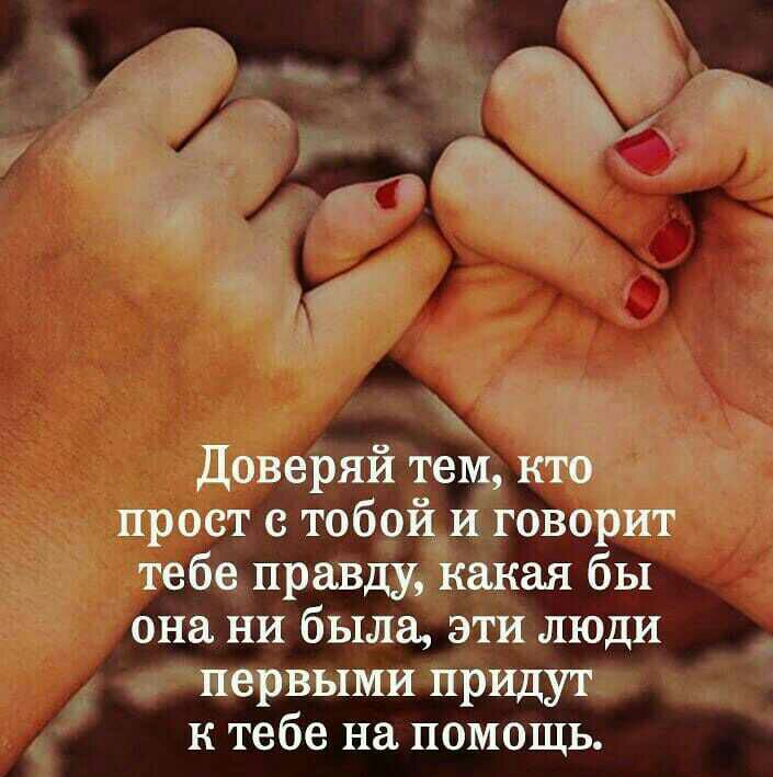 Доверяй тем кто прост с тобой и говорит тебе правду какая бы она ни была эти люди первыми придут к тебе на помощь