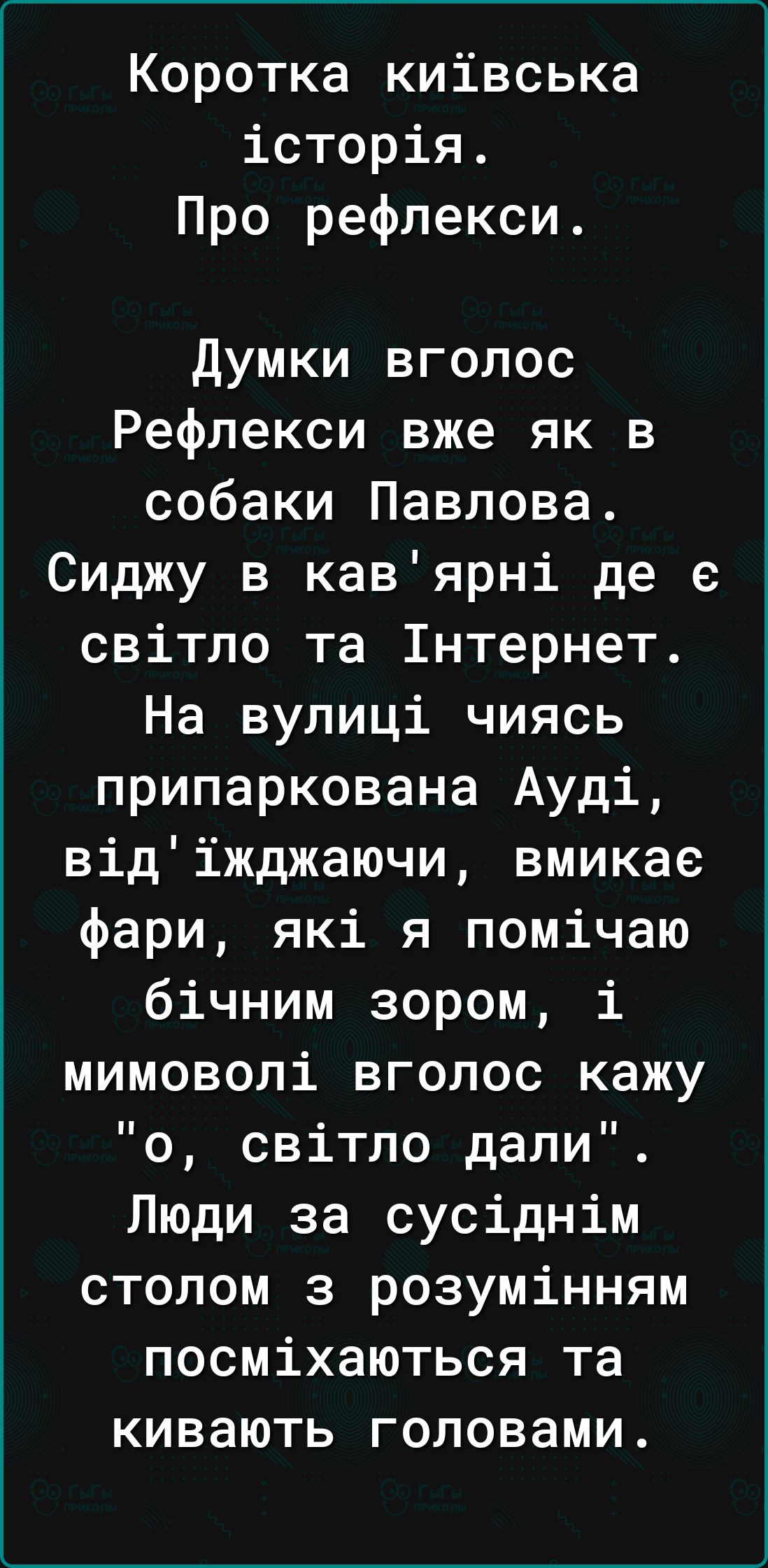 Коротка киівська історія Про рефлекси думки вголос Рефлекси вже як в собаки Павлова Сиджу в кавярні де е світло та 1нтернет На вулиці чиясь припаркована Ауді відіжджаючи вмикае фари які я помічаю бічним зором і мимоволі вголос кажу о світло дали Люди за сусіднім столом з розумінням посміхаються та кивають головами