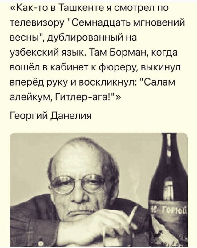 Както в Ташкенте я смотрел по телевизору Семнадцать мгновений весны дублированный на узбекский язык Там Борман когда вошёл в кабинет к фюреру выкинул вперёд руку и воскликнул Салам алейкум Гитлерага Георгий Данелия