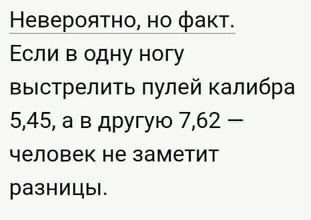 Невероятно но факт Если в одну ногу выстрелить пулей калибра 545 а в другую 762 человек не заметит разницьъ
