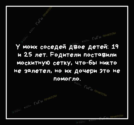 У моих соседей дзое детей 19 и 25 лет Родители поставили москитную сетку чтоБы никто не залетел но их дочери это не помогло