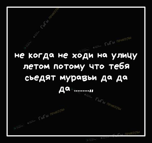 не когда не ходи но улицу летом потому что тебя съедят муравьи до до до