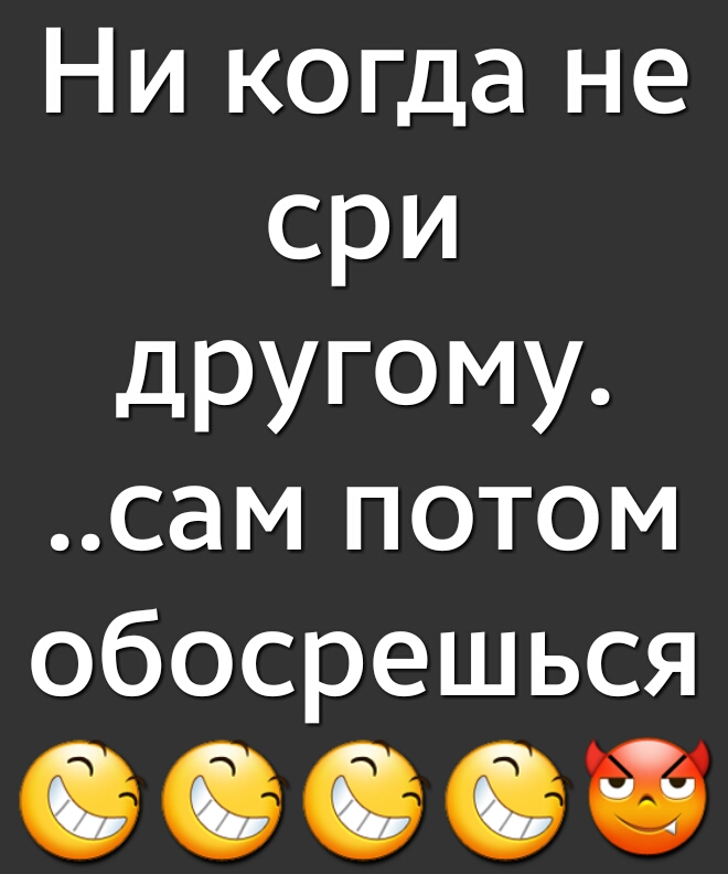 Ни когда не сри другому сам потом обосрешься