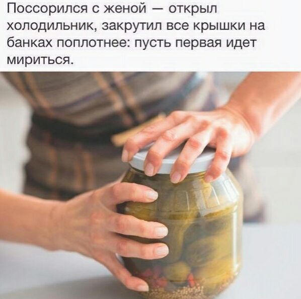 Поссорился с женой открыл холодильник закрутил все крышки на банках поплотнее пусть первая идет мириться