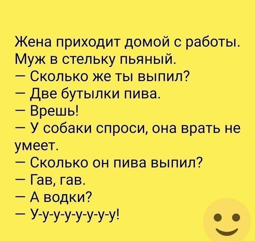 Жена приходит домой с работы Муж в стельку пьяный Сколько же ты выпил Две бутылки пива Врешь У собаки спроси она врать не умеет Сколько он пива выпил Гав гав А водки У у у у у у у у