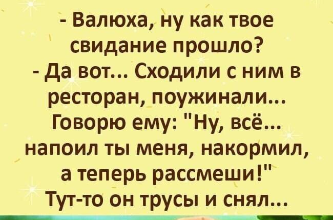 Валюха ну как твое свидание прошло да вот Сходили с ним в ресторан поужинали Говорю ему Ну всё напоил ты меня накормил а теперь рассмеши Тут то он трусы и снял