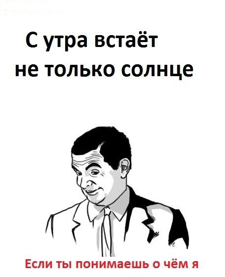 С утра встаёт не только солнце ЕСЛИ ТЫ понимаешь О чём Я